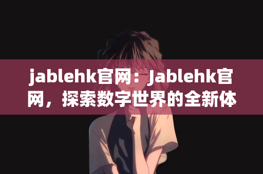 jablehk官网：Jablehk官网，探索数字世界的全新体验