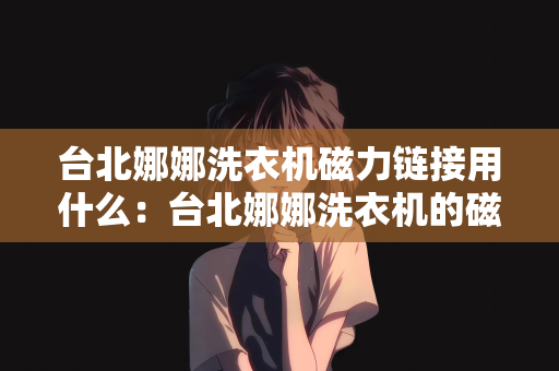 台北娜娜洗衣机磁力链接用什么：台北娜娜洗衣机的磁力链接解析与应用
