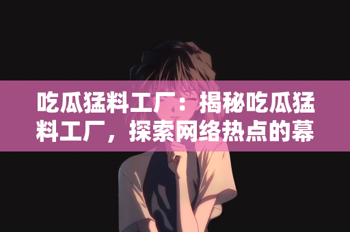 吃瓜猛料工厂：揭秘吃瓜猛料工厂，探索网络热点的幕后制造者