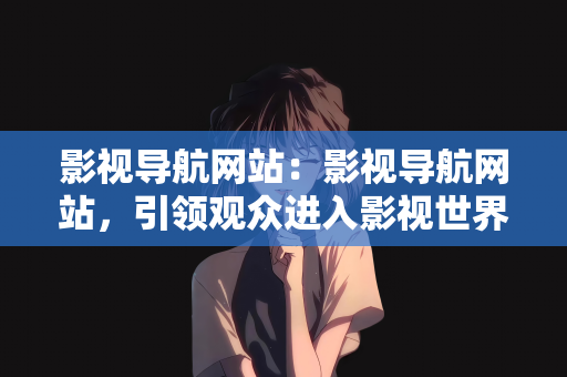 影视导航网站：影视导航网站，引领观众进入影视世界的门户