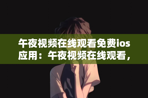 午夜视频在线观看免费ios应用：午夜视频在线观看，免费ios应用的新世界