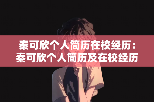 秦可欣个人简历在校经历：秦可欣个人简历及在校经历