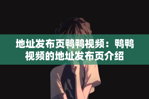 地址发布页鸭鸭视频：鸭鸭视频的地址发布页介绍