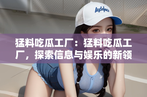 猛料吃瓜工厂：猛料吃瓜工厂，探索信息与娱乐的新领域