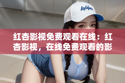 红杏影视免费观看在线：红杏影视，在线免费观看的影视新选择