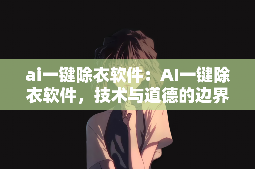 ai一键除衣软件：AI一键除衣软件，技术与道德的边界