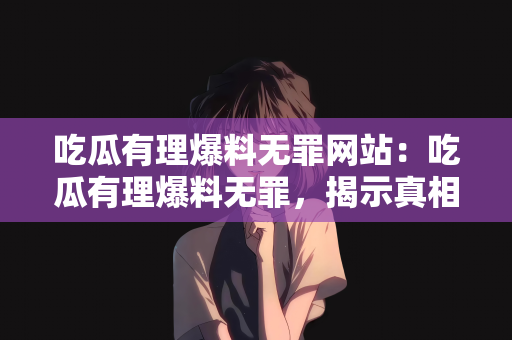 吃瓜有理爆料无罪网站：吃瓜有理爆料无罪，揭示真相的在线平台力量