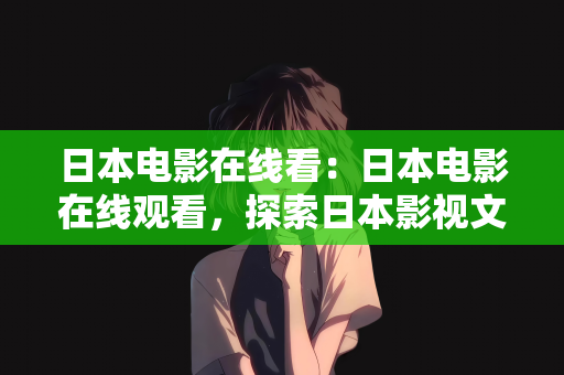日本电影在线看：日本电影在线观看，探索日本影视文化的独特魅力