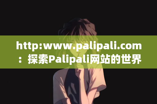 http:www.palipali.com：探索Palipali网站的世界