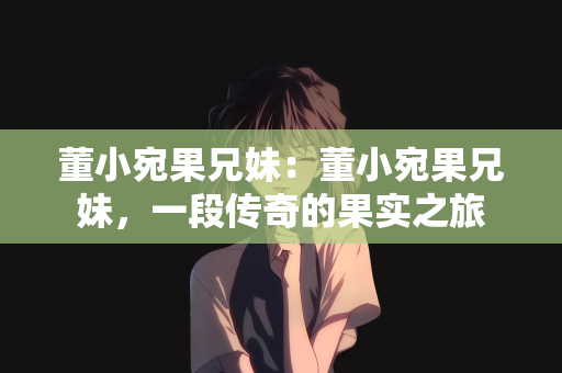 董小宛果兄妹：董小宛果兄妹，一段传奇的果实之旅