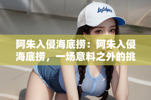 阿朱入侵海底捞：阿朱入侵海底捞，一场意料之外的挑战