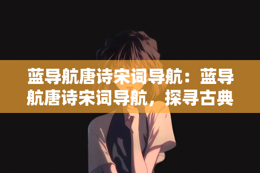 蓝导航唐诗宋词导航：蓝导航唐诗宋词导航，探寻古典文化的魅力之旅
