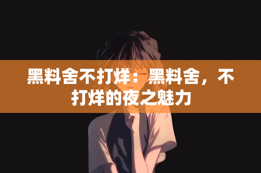 黑料舍不打烊：黑料舍，不打烊的夜之魅力
