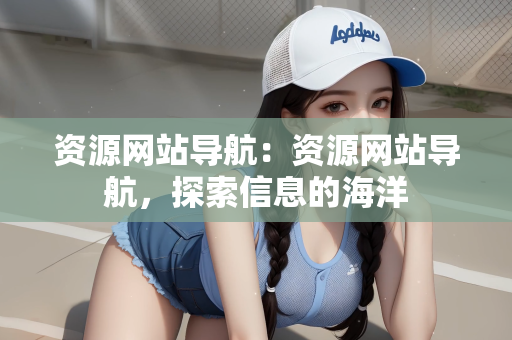 资源网站导航：资源网站导航，探索信息的海洋