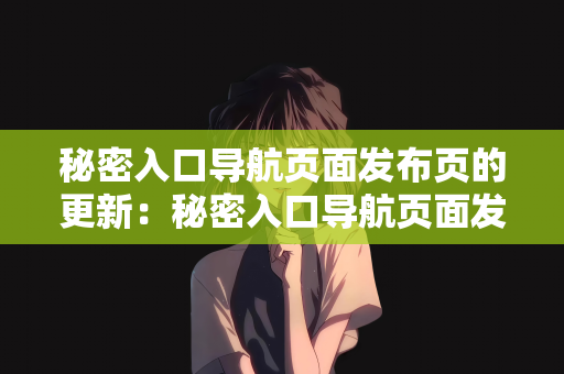 秘密入口导航页面发布页的更新：秘密入口导航页面发布页的更新策略与探索