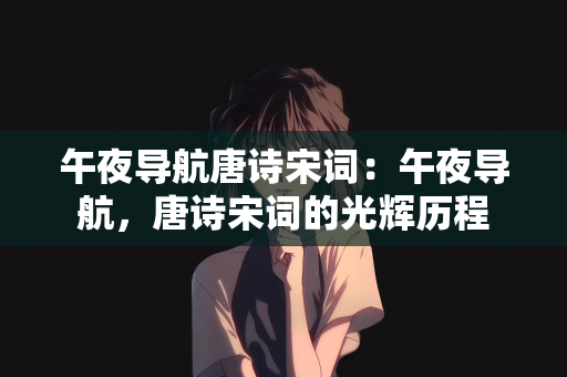 午夜导航唐诗宋词：午夜导航，唐诗宋词的光辉历程