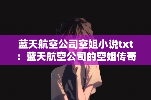 蓝天航空公司空姐小说txt：蓝天航空公司的空姐传奇