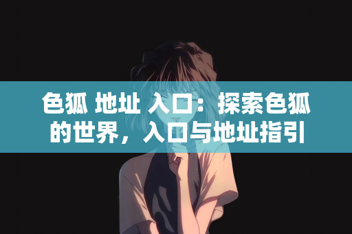 色狐 地址 入口：探索色狐的世界，入口与地址指引