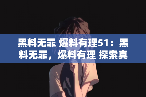 黑料无罪 爆料有理51：黑料无罪，爆料有理 探索真相的51个维度