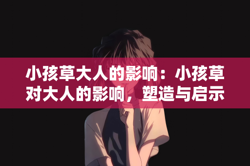小孩草大人的影响：小孩草对大人的影响，塑造与启示