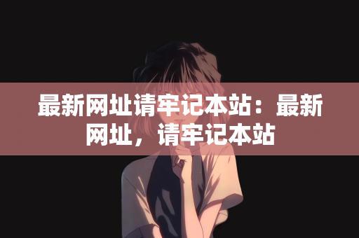 最新网址请牢记本站：最新网址，请牢记本站