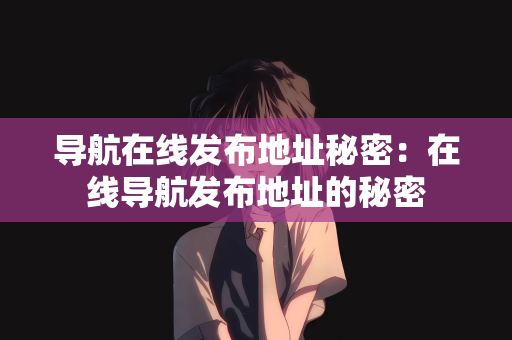 导航在线发布地址秘密：在线导航发布地址的秘密