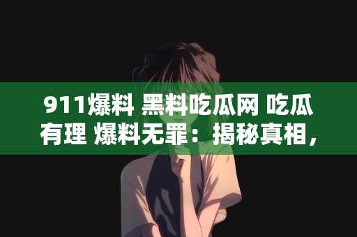 911爆料 黑料吃瓜网 吃瓜有理 爆料无罪：揭秘真相，911爆料背后的故事与吃瓜网的无罪揭露