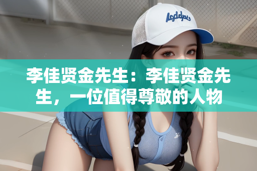 李佳贤金先生：李佳贤金先生，一位值得尊敬的人物