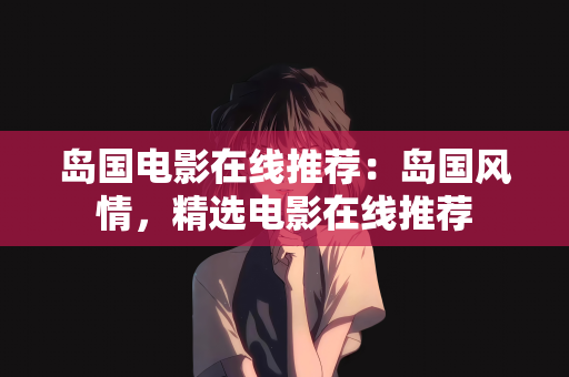 岛国电影在线推荐：岛国风情，精选电影在线推荐