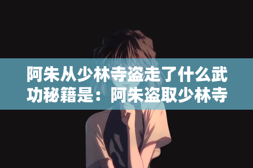 阿朱从少林寺盗走了什么武功秘籍是：阿朱盗取少林寺秘籍之谜