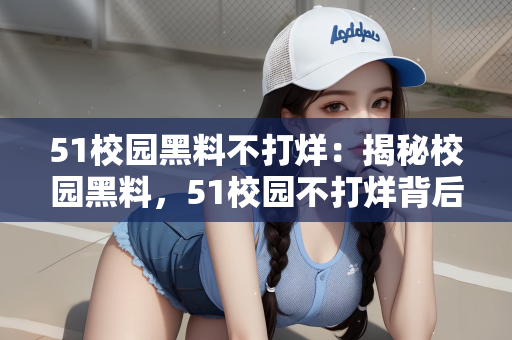 51校园黑料不打烊：揭秘校园黑料，51校园不打烊背后的故事