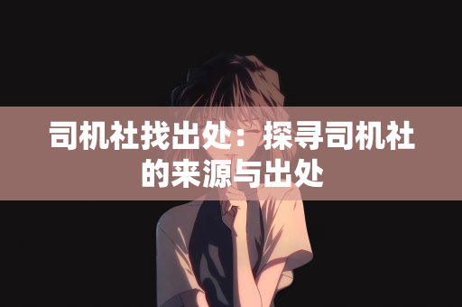 司机社找出处：探寻司机社的来源与出处
