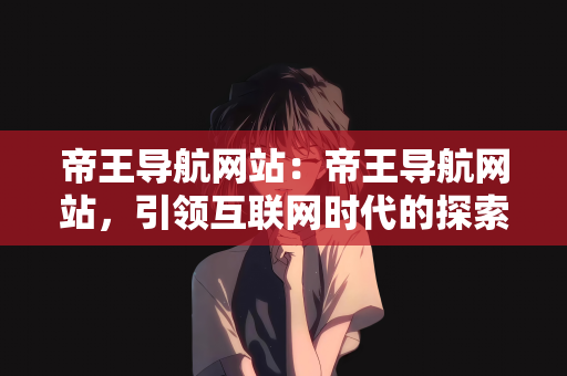 帝王导航网站：帝王导航网站，引领互联网时代的探索先锋