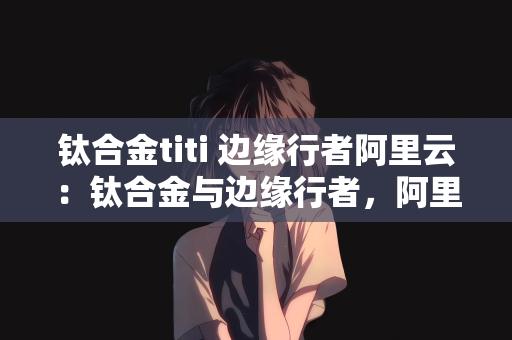钛合金titi 边缘行者阿里云：钛合金与边缘行者，阿里云在新技术领域的探索之旅