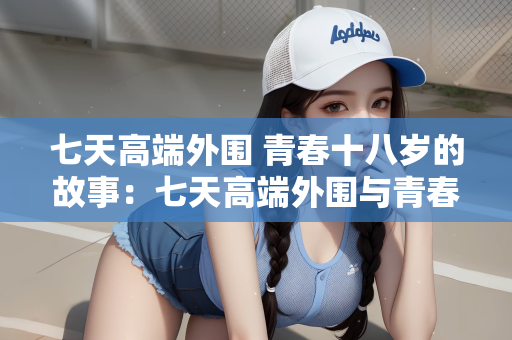 七天高端外围 青春十八岁的故事：七天高端外围与青春十八岁的独特故事