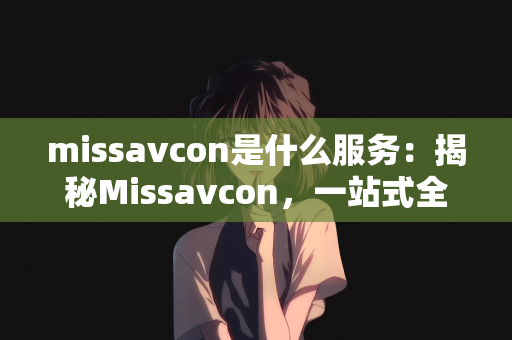 missavcon是什么服务：揭秘Missavcon，一站式全方位服务