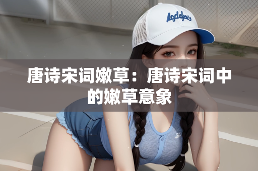 唐诗宋词嫩草：唐诗宋词中的嫩草意象