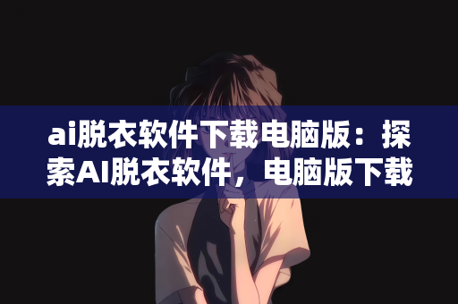 ai脱衣软件下载电脑版：探索AI脱衣软件，电脑版下载指南