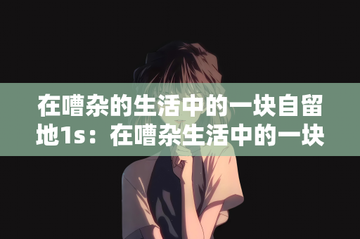 在嘈杂的生活中的一块自留地1s：在嘈杂生活中的一块自留地