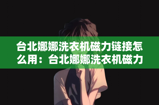 台北娜娜洗衣机磁力链接怎么用：台北娜娜洗衣机磁力链接使用指南