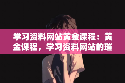 学习资料网站黄金课程：黄金课程，学习资料网站的璀璨宝藏