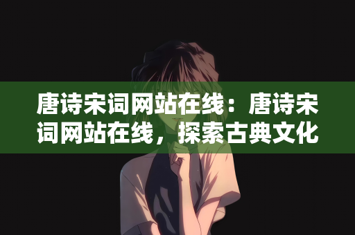 唐诗宋词网站在线：唐诗宋词网站在线，探索古典文化的数字乐园