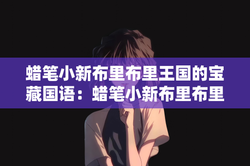 蜡笔小新布里布里王国的宝藏国语：蜡笔小新布里布里王国的宝藏国语之谜