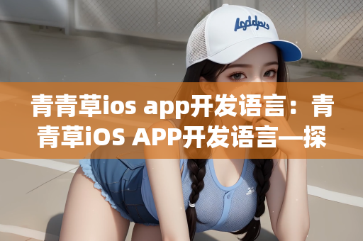 青青草ios app开发语言：青青草iOS APP开发语言—探索现代移动应用开发的魅力之旅
