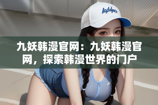 九妖韩漫官网：九妖韩漫官网，探索韩漫世界的门户