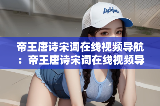 帝王唐诗宋词在线视频导航：帝王唐诗宋词在线视频导航，穿越时空的文化之旅