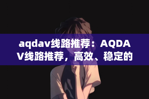 aqdav线路推荐：AQDAV线路推荐，高效、稳定的选择