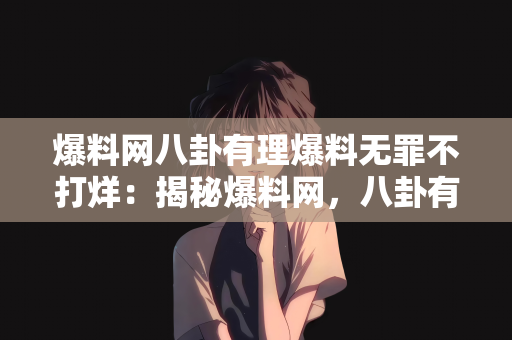 爆料网八卦有理爆料无罪不打烊：揭秘爆料网，八卦有理，爆料无罪，全天候不打烊