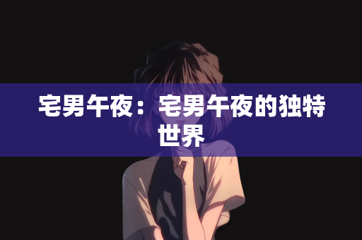 宅男午夜：宅男午夜的独特世界