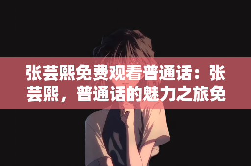 张芸熙免费观看普通话：张芸熙，普通话的魅力之旅免费观看